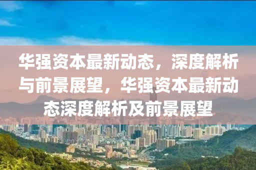 華強(qiáng)資本最新動(dòng)態(tài)，深度解析與前景展望，華強(qiáng)資本最新動(dòng)態(tài)深度解析及前景展望