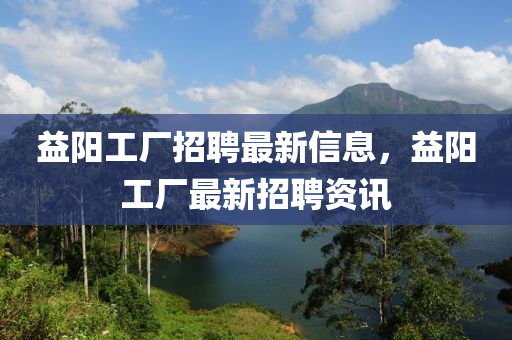 益陽工廠招聘最新信息，益陽工廠最新招聘資訊