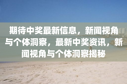 期待中獎最新信息，新聞視角與個體洞察，最新中獎資訊，新聞視角與個體洞察揭秘