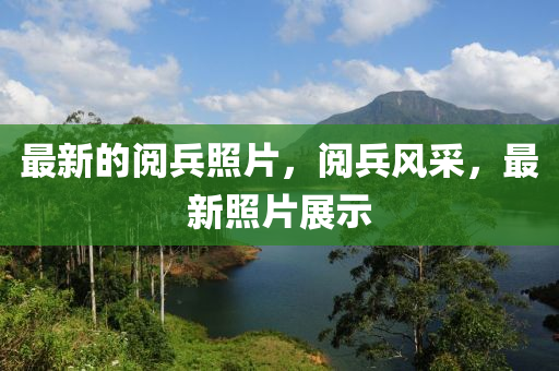 最新的閱兵照片，閱兵風(fēng)采，最新照片展示