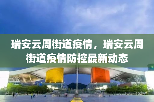 瑞安云周街道疫情，瑞安云周街道疫情防控最新動(dòng)態(tài)