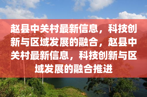 趙縣中關(guān)村最新信息，科技創(chuàng)新與區(qū)域發(fā)展的融合，趙縣中關(guān)村最新信息，科技創(chuàng)新與區(qū)域發(fā)展的融合推進(jìn)
