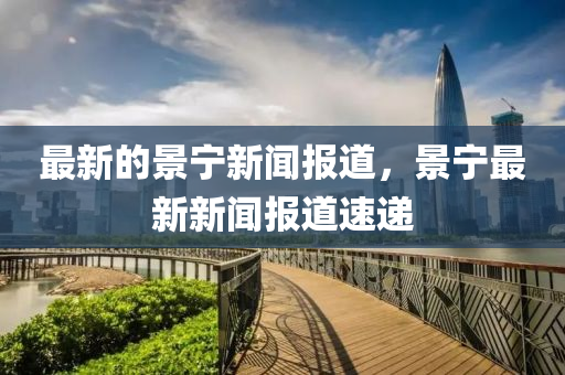 最新的景寧新聞報(bào)道，景寧最新新聞報(bào)道速遞