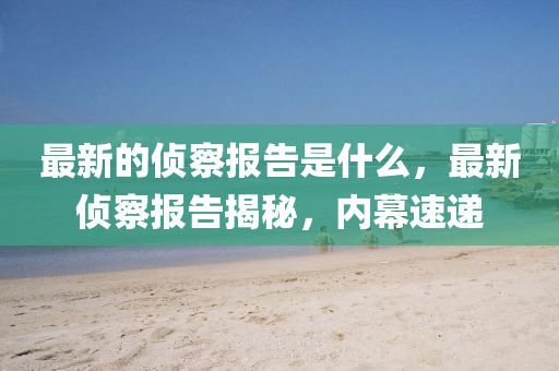 最新的偵察報(bào)告是什么，最新偵察報(bào)告揭秘，內(nèi)幕速遞