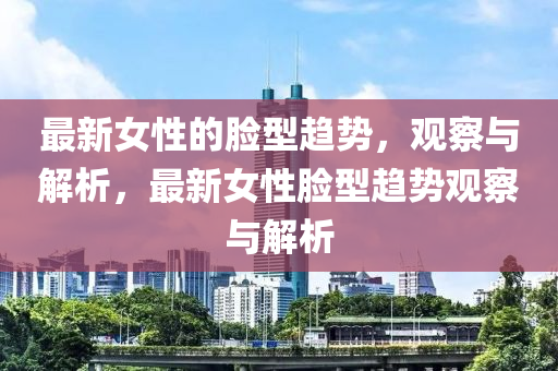 最新女性的臉型趨勢，觀察與解析，最新女性臉型趨勢觀察與解析