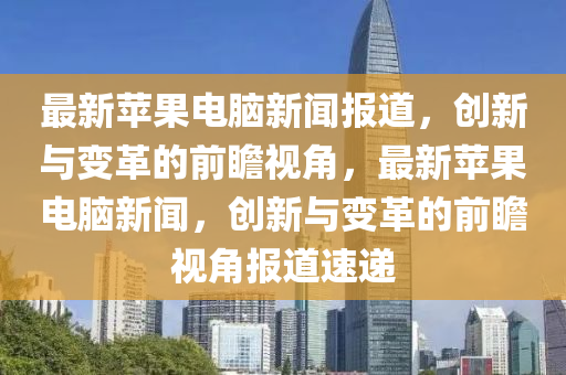 最新蘋(píng)果電腦新聞報(bào)道，創(chuàng)新與變革的前瞻視角，最新蘋(píng)果電腦新聞，創(chuàng)新與變革的前瞻視角報(bào)道速遞