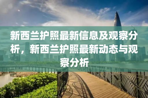 新西蘭護照最新信息及觀察分析，新西蘭護照最新動態(tài)與觀察分析