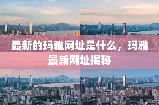 最新的瑪雅網(wǎng)址是什么，瑪雅最新網(wǎng)址揭秘
