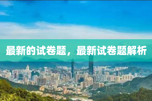 最新的試卷題，最新試卷題解析