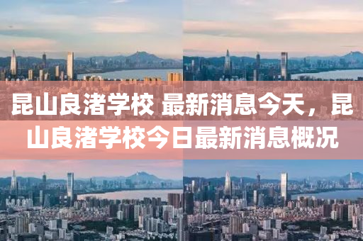 昆山良渚學校 最新消息今天，昆山良渚學校今日最新消息概況