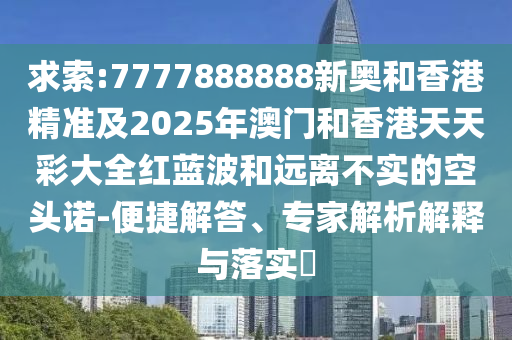 求索:7777888888新奧和香港精準(zhǔn)及2025年澳門(mén)和香港天天彩大全紅藍(lán)波和遠(yuǎn)離不實(shí)的空頭諾-便捷解答、專家解析解釋與落實(shí)?
