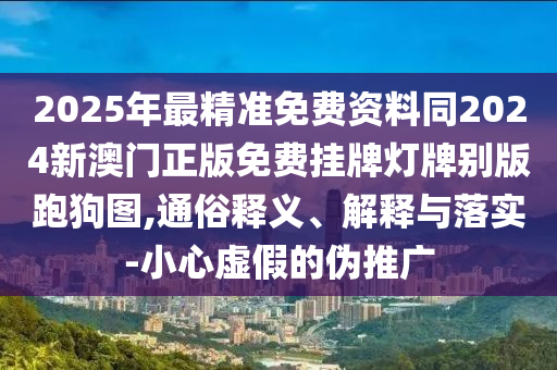 2025年最精準免費資料同2024新澳門正版免費掛牌燈牌別版跑狗圖,通俗釋義、解釋與落實-小心虛假的偽推廣