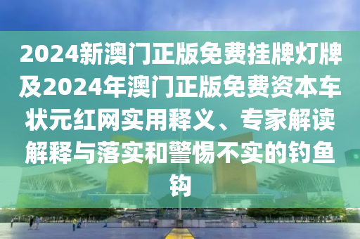 2024新澳門正版免費掛牌燈牌及2024年澳門正版免費資本車狀元紅網實用釋義、專家解讀解釋與落實和警惕不實的釣魚鉤