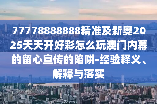77778888888精準(zhǔn)及新奧2025天天開好彩怎么玩澳門內(nèi)幕的留心宣傳的陷阱-經(jīng)驗(yàn)釋義、解釋與落實(shí)