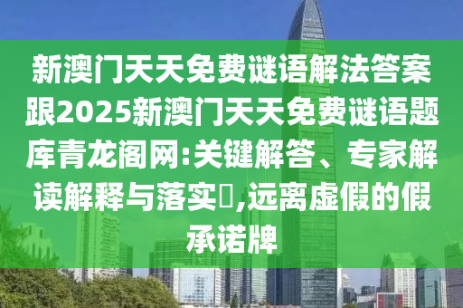 新澳門天天免費謎語解法答案跟2025新澳門天天免費謎語題庫青龍閣網:關鍵解答、專家解讀解釋與落實?,遠離虛假的假承諾牌