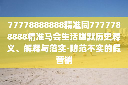 77778888888精準(zhǔn)同7777788888精準(zhǔn)馬會(huì)生活幽默歷史釋義、解釋與落實(shí)-防范不實(shí)的假營(yíng)銷(xiāo)