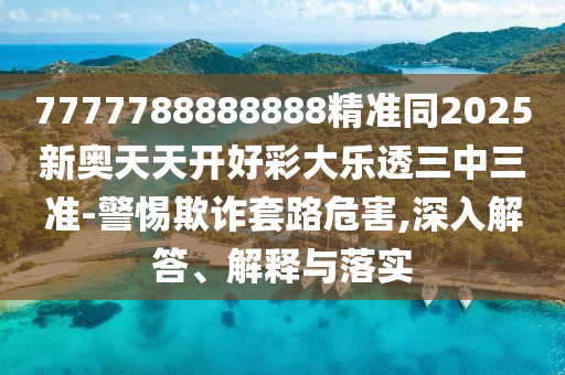 7777788888888精準(zhǔn)同2025新奧天天開(kāi)好彩大樂(lè)透三中三準(zhǔn)-警惕欺詐套路危害,深入解答、解釋與落實(shí)