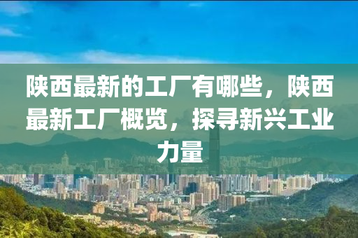 陜西最新的工廠有哪些，陜西最新工廠概覽，探尋新興工業(yè)力量