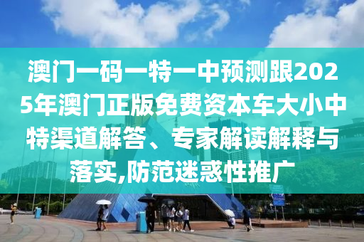 澳門一碼一特一中預(yù)測跟2025年澳門正版免費(fèi)資本車大小中特渠道解答、專家解讀解釋與落實,防范迷惑性推廣