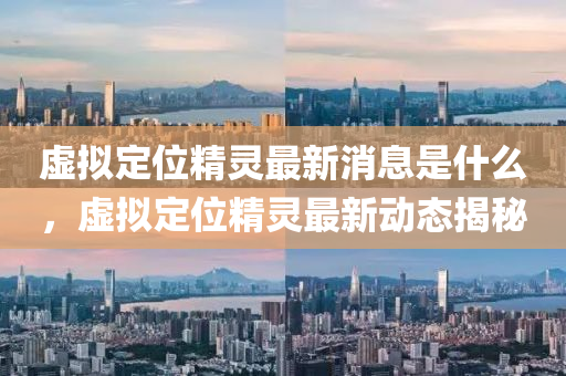 虛擬定位精靈最新消息是什么，虛擬定位精靈最新動(dòng)態(tài)揭秘