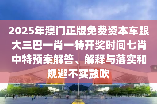 2025年澳門正版免費(fèi)資本車跟大三巴一肖一特開獎(jiǎng)時(shí)間七肖中特預(yù)案解答、解釋與落實(shí)和規(guī)避不實(shí)鼓吹