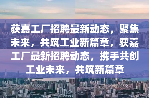 獲嘉工廠招聘最新動(dòng)態(tài)，聚焦未來，共筑工業(yè)新篇章，獲嘉工廠最新招聘動(dòng)態(tài)，攜手共創(chuàng)工業(yè)未來，共筑新篇章