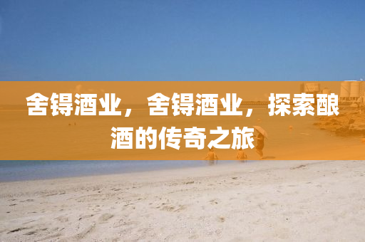 舍锝酒業(yè)，舍锝酒業(yè)，探索釀酒的傳奇之旅