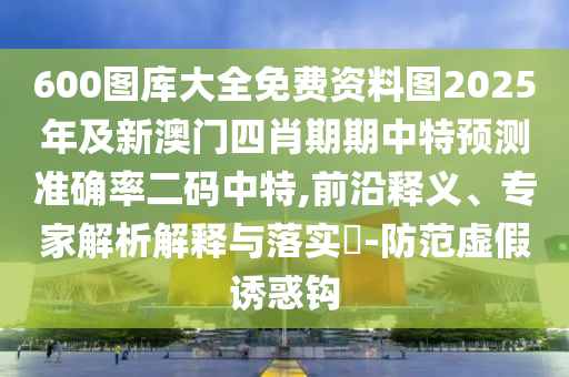 600圖庫大全免費資料圖2025年及新澳門四肖期期中特預(yù)測準確率二碼中特,前沿釋義、專家解析解釋與落實?-防范虛假誘惑鉤