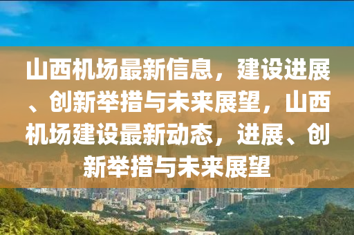 山西機(jī)場(chǎng)最新信息，建設(shè)進(jìn)展、創(chuàng)新舉措與未來展望，山西機(jī)場(chǎng)建設(shè)最新動(dòng)態(tài)，進(jìn)展、創(chuàng)新舉措與未來展望