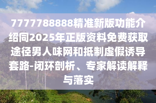 7777788888精準(zhǔn)新版功能介紹同2025年正版資料免費(fèi)獲取途徑男人味網(wǎng)和抵制虛假誘導(dǎo)套路-閉環(huán)剖析、專家解讀解釋與落實(shí)