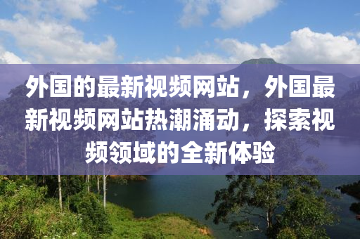 外國的最新視頻網(wǎng)站，外國最新視頻網(wǎng)站熱潮涌動(dòng)，探索視頻領(lǐng)域的全新體驗(yàn)