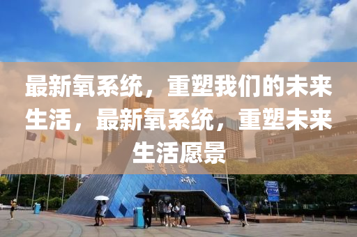 最新氧系統(tǒng)，重塑我們的未來生活，最新氧系統(tǒng)，重塑未來生活愿景