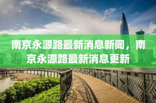 南京永源路最新消息新聞，南京永源路最新消息更新