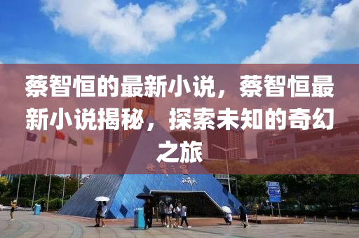 蔡智恒的最新小說，蔡智恒最新小說揭秘，探索未知的奇幻之旅