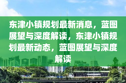 東津小鎮(zhèn)規(guī)劃最新消息，藍(lán)圖展望與深度解讀，東津小鎮(zhèn)規(guī)劃最新動(dòng)態(tài)，藍(lán)圖展望與深度解讀