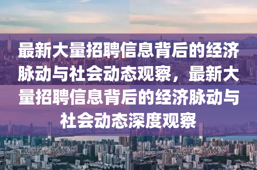 最新大量招聘信息背后的經(jīng)濟(jì)脈動(dòng)與社會(huì)動(dòng)態(tài)觀察，最新大量招聘信息背后的經(jīng)濟(jì)脈動(dòng)與社會(huì)動(dòng)態(tài)深度觀察