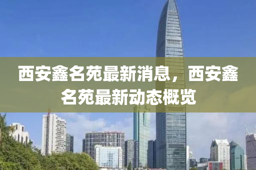 西安鑫名苑最新消息，西安鑫名苑最新動(dòng)態(tài)概覽