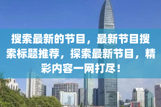 搜索最新的節(jié)目，最新節(jié)目搜索標(biāo)題推薦，探索最新節(jié)目，精彩內(nèi)容一網(wǎng)打盡！