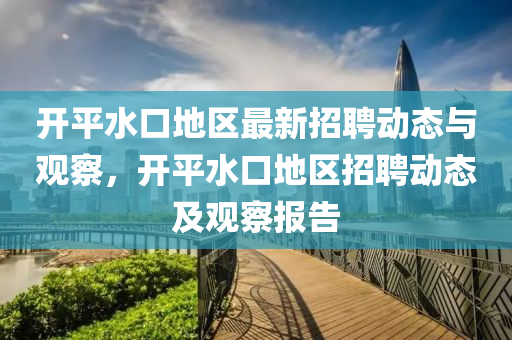 開平水口地區(qū)最新招聘動態(tài)與觀察，開平水口地區(qū)招聘動態(tài)及觀察報告