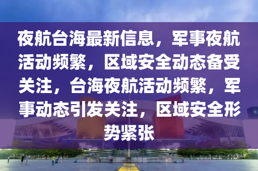 夜航臺海最新信息，軍事夜航活動頻繁，區(qū)域安全動態(tài)備受關(guān)注，臺海夜航活動頻繁，軍事動態(tài)引發(fā)關(guān)注，區(qū)域安全形勢緊張