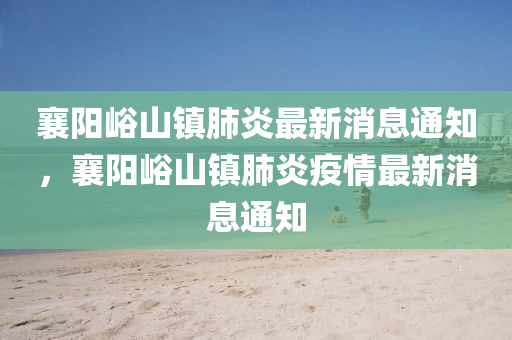 襄陽峪山鎮(zhèn)肺炎最新消息通知，襄陽峪山鎮(zhèn)肺炎疫情最新消息通知