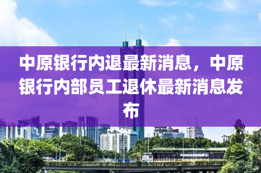 中原銀行內(nèi)退最新消息，中原銀行內(nèi)部員工退休最新消息發(fā)布