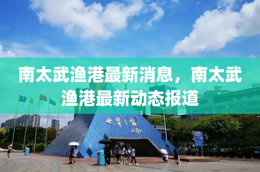 南太武漁港最新消息，南太武漁港最新動(dòng)態(tài)報(bào)道