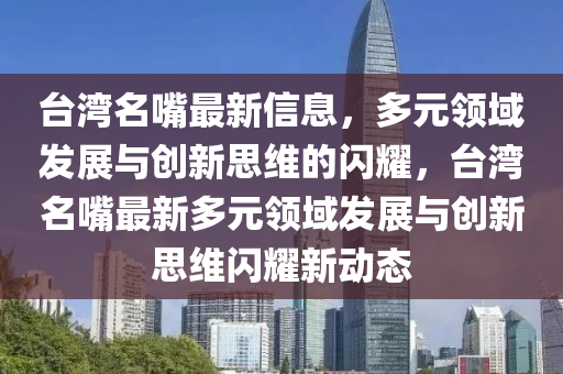 臺灣名嘴最新信息，多元領(lǐng)域發(fā)展與創(chuàng)新思維的閃耀，臺灣名嘴最新多元領(lǐng)域發(fā)展與創(chuàng)新思維閃耀新動態(tài)