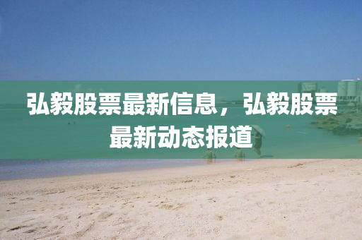 弘毅股票最新信息，弘毅股票最新動(dòng)態(tài)報(bào)道