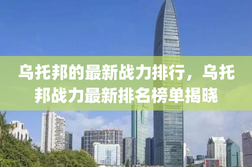 烏托邦的最新戰(zhàn)力排行，烏托邦戰(zhàn)力最新排名榜單揭曉