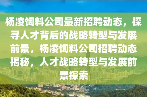 楊凌飼料公司最新招聘動態(tài)，探尋人才背后的戰(zhàn)略轉型與發(fā)展前景，楊凌飼料公司招聘動態(tài)揭秘，人才戰(zhàn)略轉型與發(fā)展前景探索