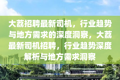 大荔招聘最新司機(jī)，行業(yè)趨勢(shì)與地方需求的深度洞察，大荔最新司機(jī)招聘，行業(yè)趨勢(shì)深度解析與地方需求洞察