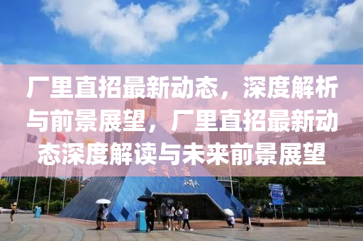 廠里直招最新動態(tài)，深度解析與前景展望，廠里直招最新動態(tài)深度解讀與未來前景展望