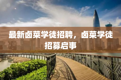 最新鹵菜學(xué)徒招聘，鹵菜學(xué)徒招募啟事